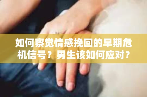 如何察觉情感挽回的早期危机信号？男生该如何应对？