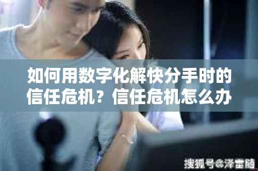 如何用数字化解快分手时的信任危机？信任危机怎么办？
