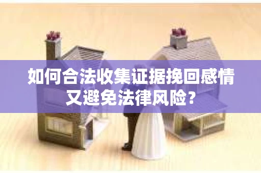 如何合法收集证据挽回感情又避免法律风险？