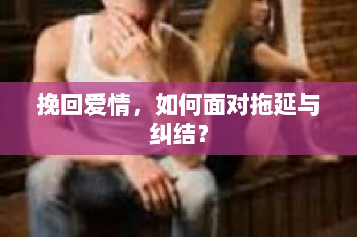 挽回爱情，如何面对拖延与纠结？