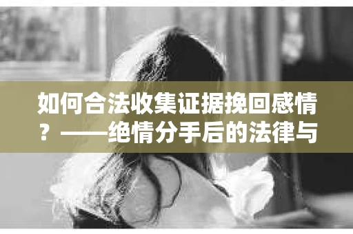 如何合法收集证据挽回感情？——绝情分手后的法律与取证策略