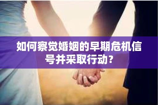 如何察觉婚姻的早期危机信号并采取行动？