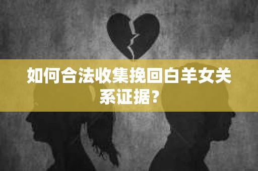 如何合法收集挽回白羊女关系证据？
