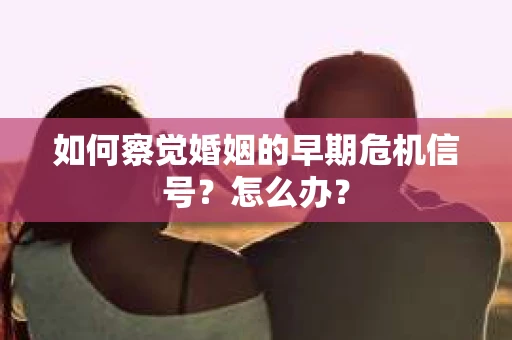 如何察觉婚姻的早期危机信号？怎么办？