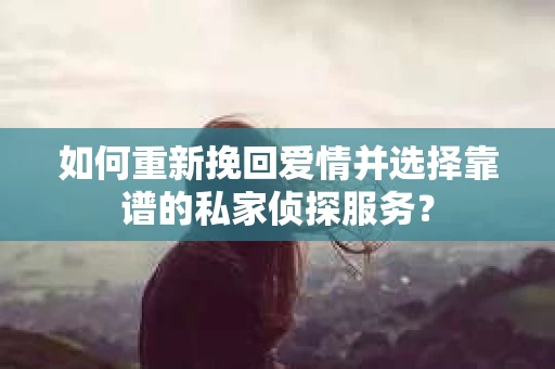 如何重新挽回爱情并选择靠谱的私家侦探服务？