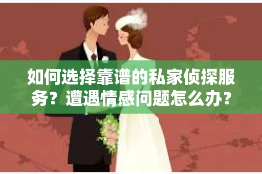 如何选择靠谱的私家侦探服务？遭遇情感问题怎么办？