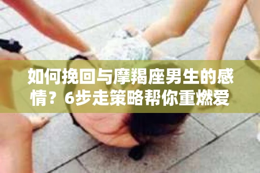 如何挽回与摩羯座男生的感情？6步走策略帮你重燃爱情之火