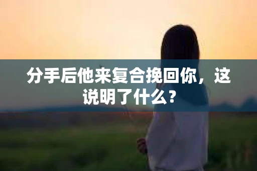分手后他来复合挽回你，这说明了什么？