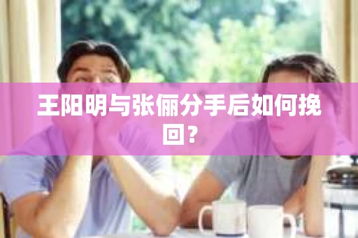 王阳明与张俪分手后如何挽回？