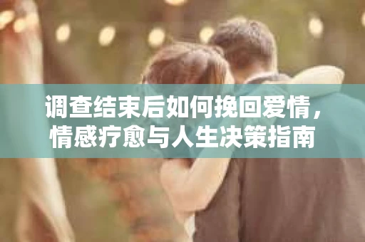 调查结束后如何挽回爱情，情感疗愈与人生决策指南