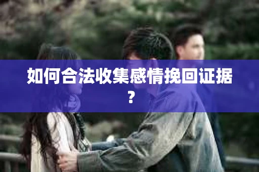 如何合法收集感情挽回证据？