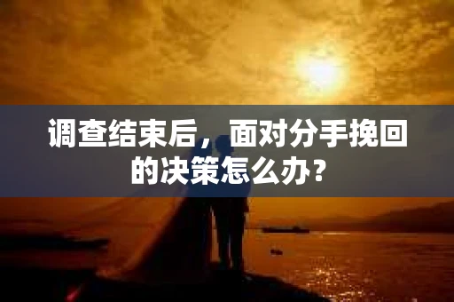 调查结束后，面对分手挽回的决策怎么办？