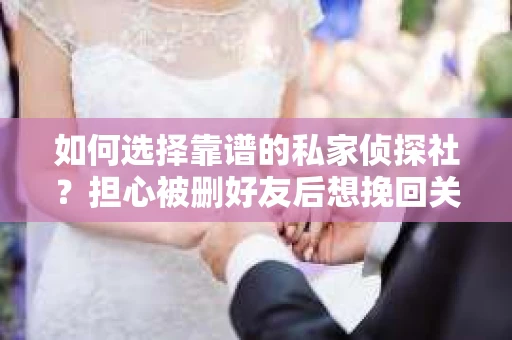 如何选择靠谱的私家侦探社？担心被删好友后想挽回关系怎么办？