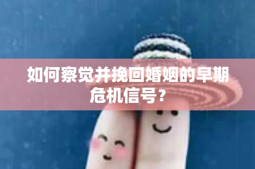 如何察觉并挽回婚姻的早期危机信号？