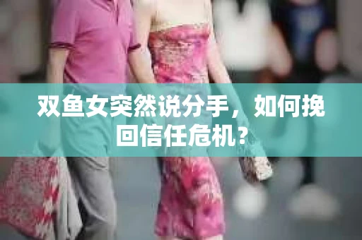 双鱼女突然说分手，如何挽回信任危机？