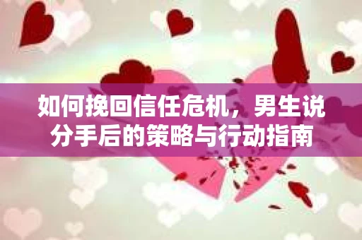 如何挽回信任危机，男生说分手后的策略与行动指南