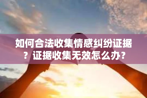 如何合法收集情感纠纷证据？证据收集无效怎么办？