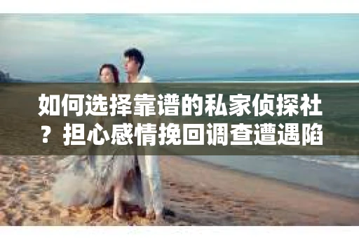 如何选择靠谱的私家侦探社？担心感情挽回调查遭遇陷阱怎么办？