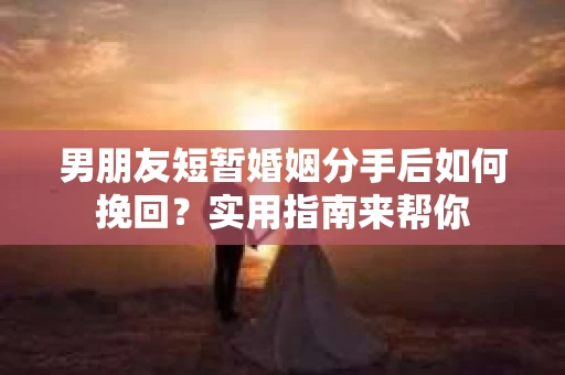男朋友短暂婚姻分手后如何挽回？实用指南来帮你