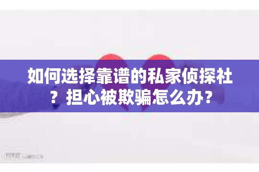 如何选择靠谱的私家侦探社？担心被欺骗怎么办？