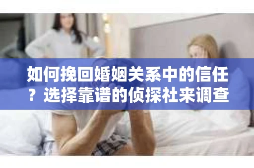 如何挽回婚姻关系中的信任？选择靠谱的侦探社来调查双方出轨怎么办？