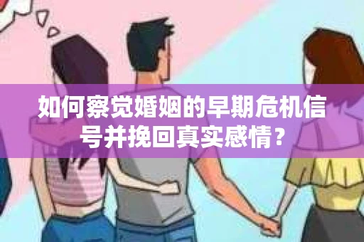 如何察觉婚姻的早期危机信号并挽回真实感情？