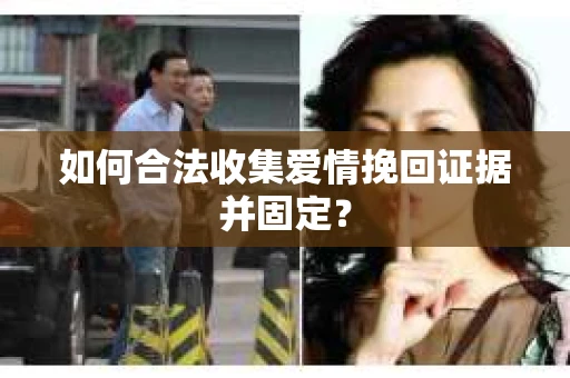 如何合法收集爱情挽回证据并固定？