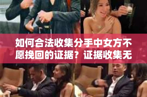 如何合法收集分手中女方不愿挽回的证据?证据收集无效怎么办? 如何合法收集分手中女方不愿挽回的证据?证据收集无效怎么办?