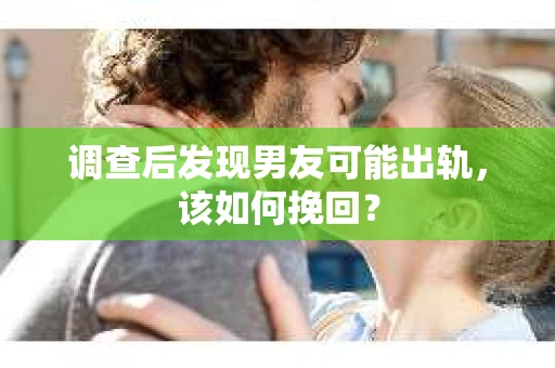 调查后发现男友可能出轨，该如何挽回？