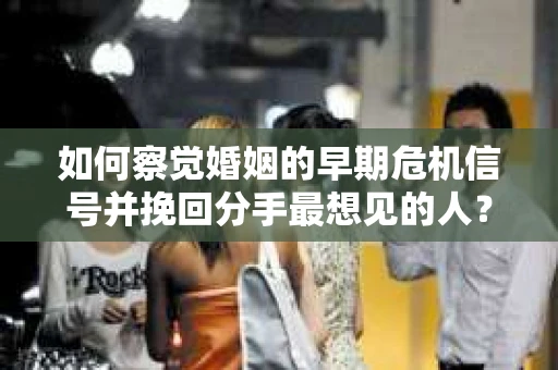 如何察觉婚姻的早期危机信号并挽回分手最想见的人？
