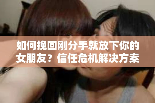 如何挽回刚分手就放下你的女朋友?信任危机解决方案 如何挽回刚分手就放下你的女朋友?信任危机解决方案