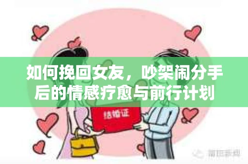 如何挽回女友，吵架闹分手后的情感疗愈与前行计划