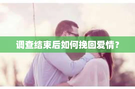 调查结束后如何挽回爱情？
