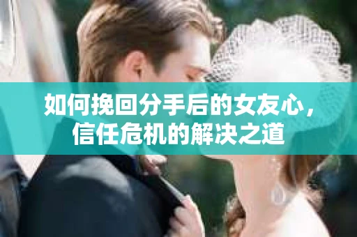 如何挽回分手后的女友心，信任危机的解决之道
