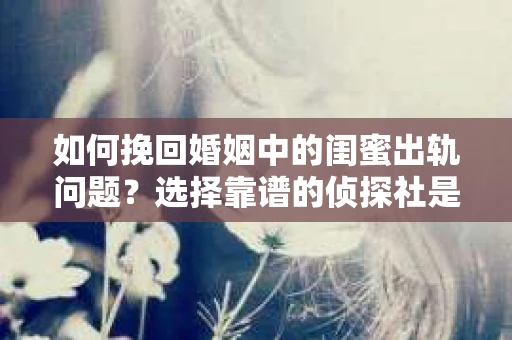 如何挽回婚姻中的闺蜜出轨问题？选择靠谱的侦探社是关键