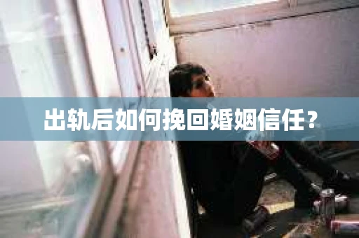 出轨后如何挽回婚姻信任？