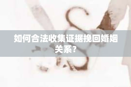 如何合法收集证据挽回婚姻关系？