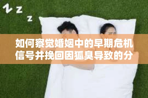 如何察觉婚姻中的早期危机信号并挽回因狐臭导致的分手？