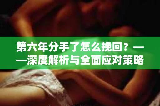 第六年分手了怎么挽回？——深度解析与全面应对策略