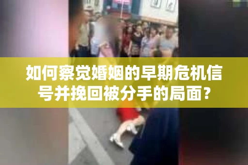 如何察觉婚姻的早期危机信号并挽回被分手的局面？