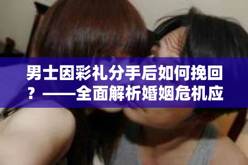 男士因彩礼分手后如何挽回？——全面解析婚姻危机应对策略