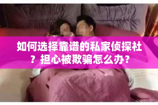如何选择靠谱的私家侦探社？担心被欺骗怎么办？