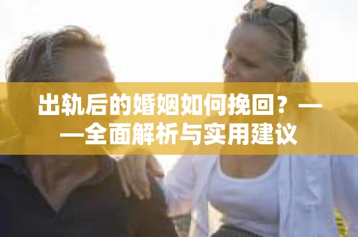 出轨后的婚姻如何挽回？——全面解析与实用建议