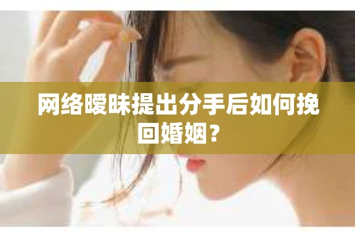 网络暧昧提出分手后如何挽回婚姻？