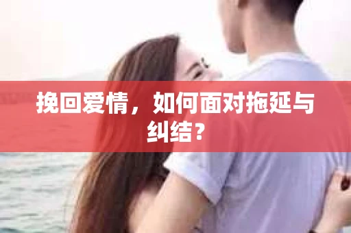 挽回爱情，如何面对拖延与纠结？