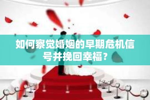 如何察觉婚姻的早期危机信号并挽回幸福？