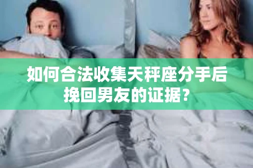 如何合法收集天秤座分手后挽回男友的证据？