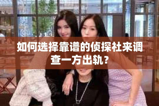 如何选择靠谱的侦探社来调查一方出轨？