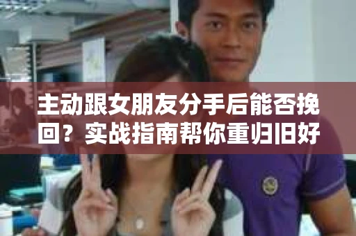主动跟女朋友分手后能否挽回?实战指南帮你重归旧好 主动跟女朋友分手后能否挽回?实战指南帮你重归旧好
