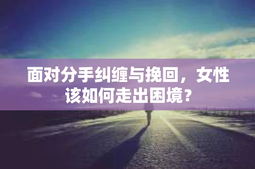 面对分手纠缠与挽回，女性该如何走出困境？